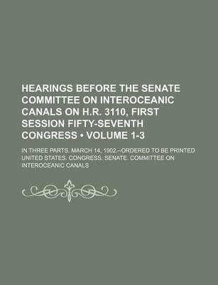 Book cover for Hearings Before the Senate Committee on Interoceanic Canals on H.R. 3110, First Session Fifty-Seventh Congress (Volume 1-3); In Three Parts. March 14,