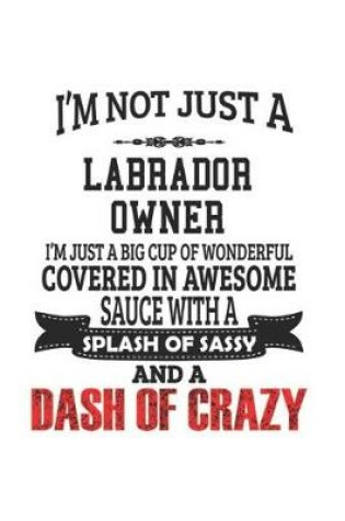 Cover of I'm Not Just A Labrador Owner I'm Just A Big Cup Of Wonderful Covered In Awesome Sauce With A Splash Of Sassy And A Dash Of Crazy