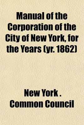 Book cover for Manual of the Corporation of the City of New York, for the Years (Yr. 1862)