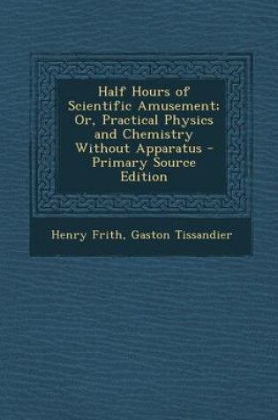 Cover of Half Hours of Scientific Amusement; Or, Practical Physics and Chemistry Without Apparatus - Primary Source Edition
