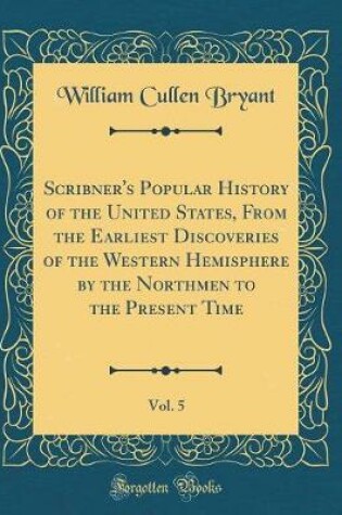 Cover of Scribner's Popular History of the United States, from the Earliest Discoveries of the Western Hemisphere by the Northmen to the Present Time, Vol. 5 (Classic Reprint)
