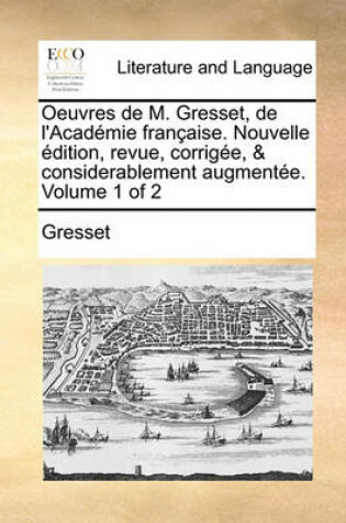 Cover of Oeuvres de M. Gresset, de L'Academie Francaisee. Nouvelle Dition, Revue, Corrige, & Considerablement Augmente. Volume 1 of 2