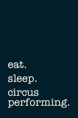 Cover of Eat. Sleep. Circus Performing. - Lined Notebook