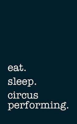 Book cover for Eat. Sleep. Circus Performing. - Lined Notebook