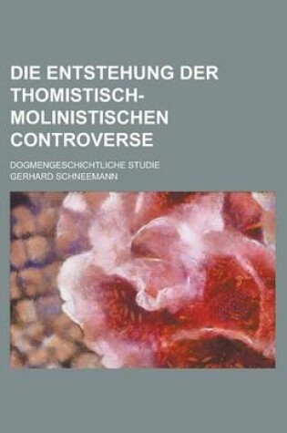 Cover of Die Entstehung Der Thomistisch-Molinistischen Controverse; Dogmengeschichtliche Studie