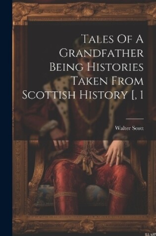 Cover of Tales Of A Grandfather Being Histories Taken From Scottish History [, 1