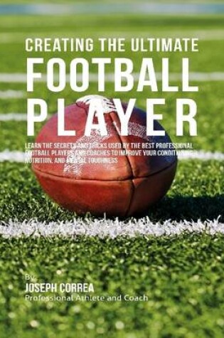 Cover of Creating the Ultimate Football Player: Learn the Secrets and Tricks Used By the Best Professional Football Players and Coaches to Improve Your Conditioning, Nutrition, and Mental Toughness