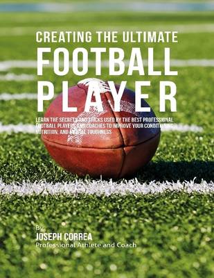 Book cover for Creating the Ultimate Football Player: Learn the Secrets and Tricks Used By the Best Professional Football Players and Coaches to Improve Your Conditioning, Nutrition, and Mental Toughness