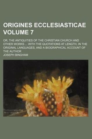 Cover of Origines Ecclesiasticae Volume 7; Or, the Antiquities of the Christian Church and Other Works with the Quotations at Length, in the Original Languages, and a Biographical Account of the Author