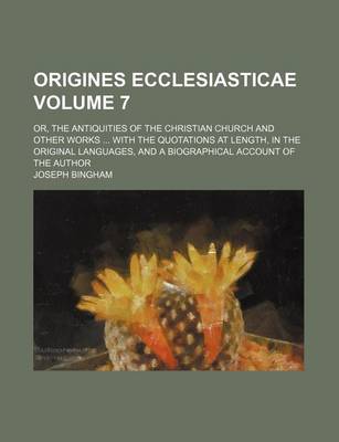 Book cover for Origines Ecclesiasticae Volume 7; Or, the Antiquities of the Christian Church and Other Works with the Quotations at Length, in the Original Languages, and a Biographical Account of the Author