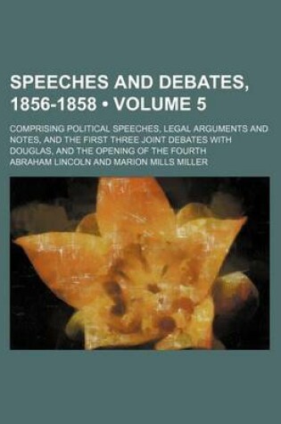 Cover of Speeches and Debates, 1856-1858 (Volume 5); Comprising Political Speeches, Legal Arguments and Notes, and the First Three Joint Debates with Douglas, and the Opening of the Fourth