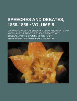 Book cover for Speeches and Debates, 1856-1858 (Volume 5); Comprising Political Speeches, Legal Arguments and Notes, and the First Three Joint Debates with Douglas, and the Opening of the Fourth