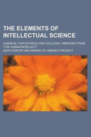 Cover of The Elements of Intellectual Science; A Manual for Schools and Colleges. Abridged from the Human Intellect.