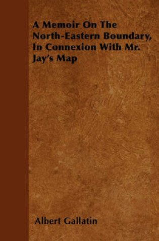 Cover of A Memoir On The North-Eastern Boundary, In Connexion With Mr. Jay's Map