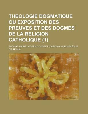 Book cover for Theologie Dogmatique Ou Exposition Des Preuves Et Des Dogmes de La Religion Catholique (1)