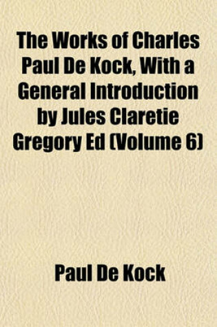 Cover of The Works of Charles Paul de Kock, with a General Introduction by Jules Claretie Gregory Ed Volume 6