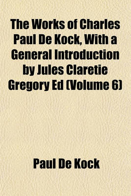 Book cover for The Works of Charles Paul de Kock, with a General Introduction by Jules Claretie Gregory Ed Volume 6