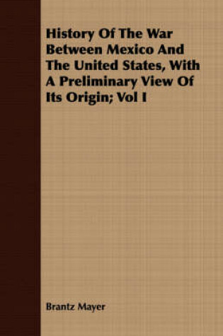 Cover of History Of The War Between Mexico And The United States, With A Preliminary View Of Its Origin; Vol I