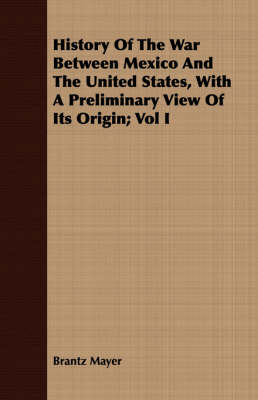 Book cover for History Of The War Between Mexico And The United States, With A Preliminary View Of Its Origin; Vol I