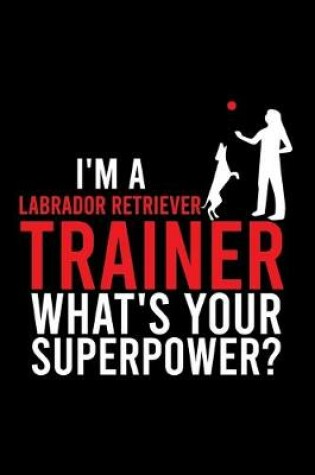 Cover of I'm a Labrador Retriever Trainer What's Your Superpower?