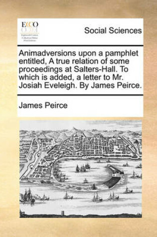 Cover of Animadversions upon a pamphlet entitled, A true relation of some proceedings at Salters-Hall. To which is added, a letter to Mr. Josiah Eveleigh. By James Peirce.