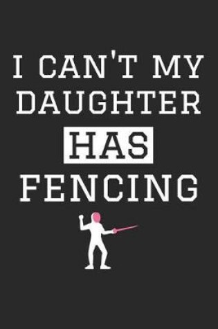 Cover of Fencing Notebook - I Can't My Daughter Has Fencing - Fencing Training Journal - Gift for Fencing Dad and Mom