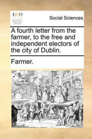 Cover of A Fourth Letter from the Farmer, to the Free and Independent Electors of the City of Dublin.