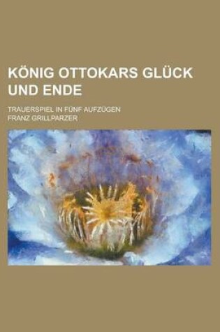 Cover of Konig Ottokars Gluck Und Ende; Trauerspiel in Funf Aufzugen