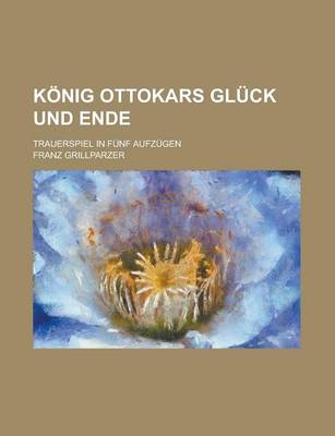 Book cover for Konig Ottokars Gluck Und Ende; Trauerspiel in Funf Aufzugen