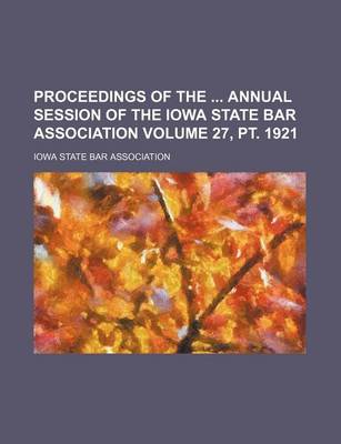 Book cover for Proceedings of the Annual Session of the Iowa State Bar Association Volume 27, PT. 1921