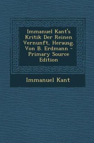 Cover of Immanuel Kant's Kritik Der Reinen Vernunft, Herausg. Von B. Erdmann - Primary Source Edition