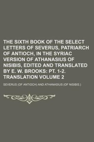 Cover of The Sixth Book of the Select Letters of Severus, Patriarch of Antioch, in the Syriac Version of Athanasius of Nisibis, Edited and Translated by E. W. Brooks Volume 2; PT. 1-2. Translation