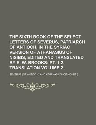 Book cover for The Sixth Book of the Select Letters of Severus, Patriarch of Antioch, in the Syriac Version of Athanasius of Nisibis, Edited and Translated by E. W. Brooks Volume 2; PT. 1-2. Translation