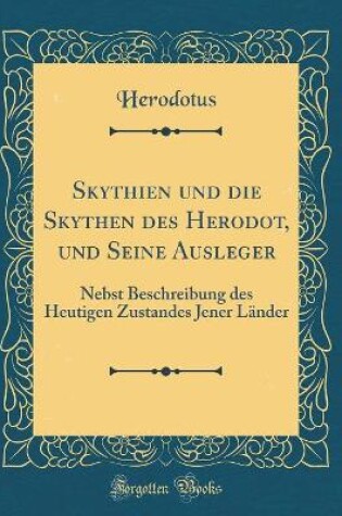 Cover of Skythien und die Skythen des Herodot, und Seine Ausleger: Nebst Beschreibung des Heutigen Zustandes Jener Länder (Classic Reprint)