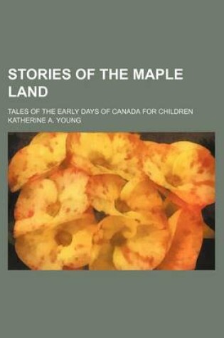 Cover of Stories of the Maple Land; Tales of the Early Days of Canada for Children