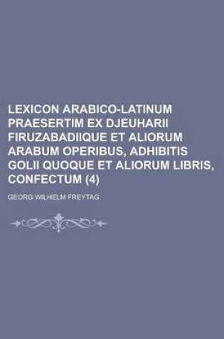 Cover of Lexicon Arabico-Latinum Praesertim Ex Djeuharii Firuzabadiique Et Aliorum Arabum Operibus, Adhibitis Golii Quoque Et Aliorum Libris, Confectum (4 )