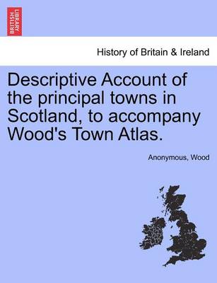 Book cover for Descriptive Account of the Principal Towns in Scotland, to Accompany Wood's Town Atlas.