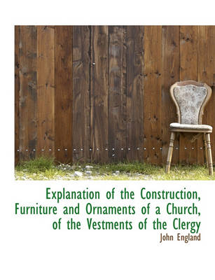 Book cover for Explanation of the Construction, Furniture and Ornaments of a Church, of the Vestments of the Clergy