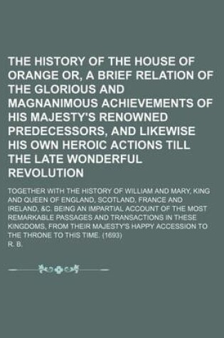 Cover of The History of the House of Orange Or, a Brief Relation of the Glorious and Magnanimous Achievements of His Majesty's Renowned Predecessors, and Likewise His Own Heroic Actions Till the Late Wonderful Revolution; Together with the History of William and M