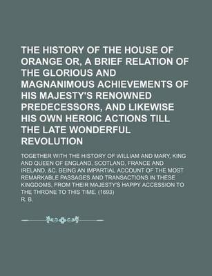 Book cover for The History of the House of Orange Or, a Brief Relation of the Glorious and Magnanimous Achievements of His Majesty's Renowned Predecessors, and Likewise His Own Heroic Actions Till the Late Wonderful Revolution; Together with the History of William and M