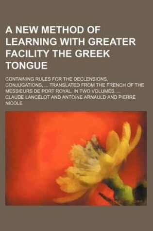 Cover of A New Method of Learning with Greater Facility the Greek Tongue; Containing Rules for the Declensions, Conjugations, ... Translated from the French of the Messieurs de Port Royal. in Two Volumes. ...