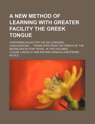 Book cover for A New Method of Learning with Greater Facility the Greek Tongue; Containing Rules for the Declensions, Conjugations, ... Translated from the French of the Messieurs de Port Royal. in Two Volumes. ...