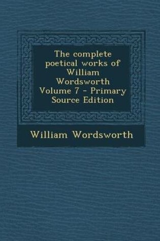 Cover of The Complete Poetical Works of William Wordsworth Volume 7 - Primary Source Edition