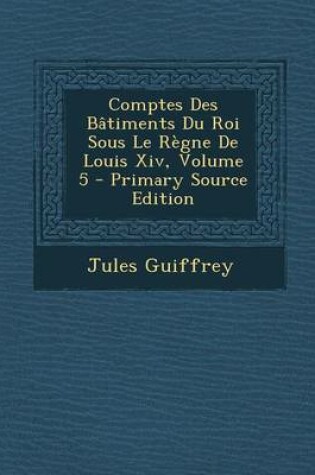 Cover of Comptes Des Batiments Du Roi Sous Le Regne de Louis XIV, Volume 5 - Primary Source Edition