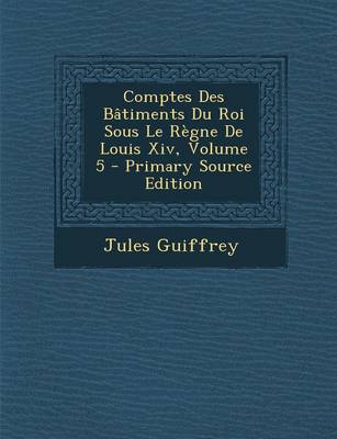 Book cover for Comptes Des Batiments Du Roi Sous Le Regne de Louis XIV, Volume 5 - Primary Source Edition