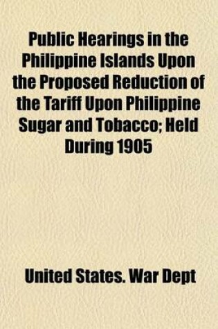 Cover of Public Hearings in the Philippine Islands Upon the Proposed Reduction of the Tariff Upon Philippine Sugar and Tobacco; Held During 1905