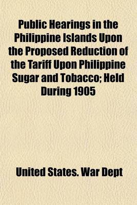 Book cover for Public Hearings in the Philippine Islands Upon the Proposed Reduction of the Tariff Upon Philippine Sugar and Tobacco; Held During 1905