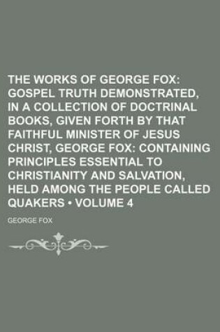 Cover of The Works of George Fox (Volume 4); Gospel Truth Demonstrated, in a Collection of Doctrinal Books, Given Forth by That Faithful Minister of Jesus Christ, George Fox Containing Principles Essential to Christianity and Salvation, Held Among the People Called Qua