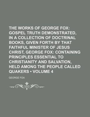 Book cover for The Works of George Fox (Volume 4); Gospel Truth Demonstrated, in a Collection of Doctrinal Books, Given Forth by That Faithful Minister of Jesus Christ, George Fox Containing Principles Essential to Christianity and Salvation, Held Among the People Called Qua