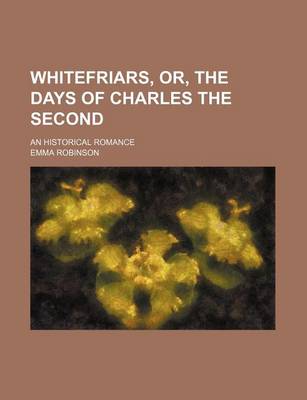 Book cover for Whitefriars, Or, the Days of Charles the Second; An Historical Romance